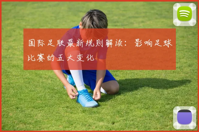 国际足联最新规则解读：影响足球比赛的五大变化