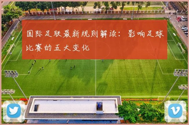 国际足联最新规则解读:影响足球比赛的五大变化