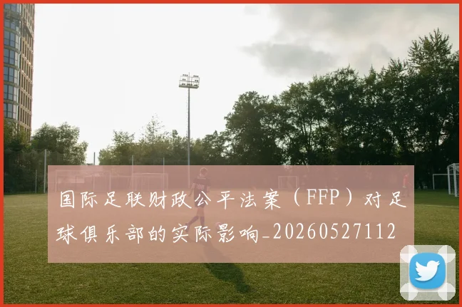国际足联财政公平法案(FFP)对足球俱乐部的实际影响_20260527112018
