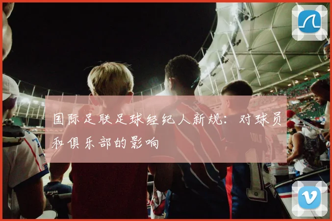 国际足联足球经纪人新规:对球员和俱乐部的影响