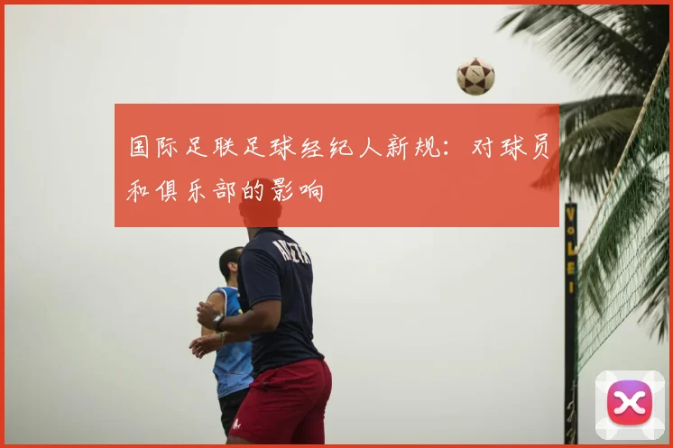 国际足联足球经纪人新规:对球员和俱乐部的影响